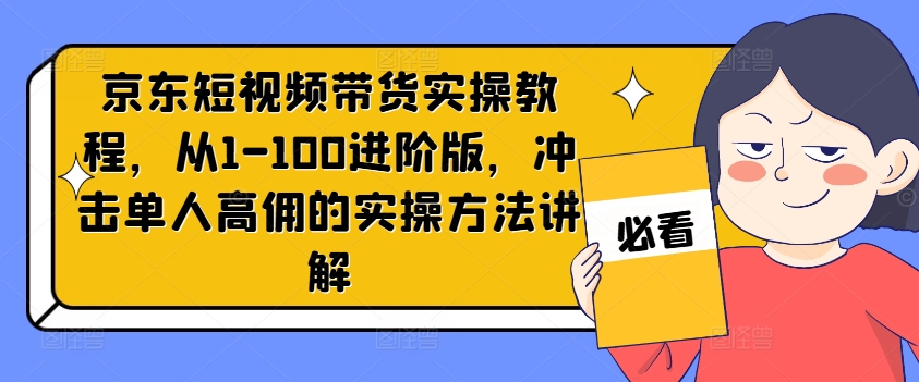 京东短视频带货实操教程，从1-100进阶版，冲击单人高佣的实操方法讲解-火柴小市场