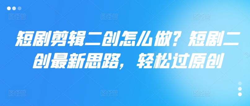 短剧剪辑二创怎么做？短剧二创最新思路，轻松过原创-火柴小市场