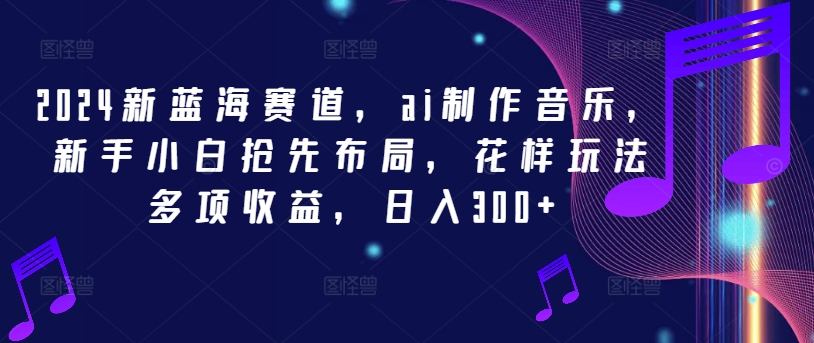 2024新蓝海赛道，ai制作音乐，新手小白抢先布局，花样玩法多项收益，日入300+【揭秘】-火柴小市场