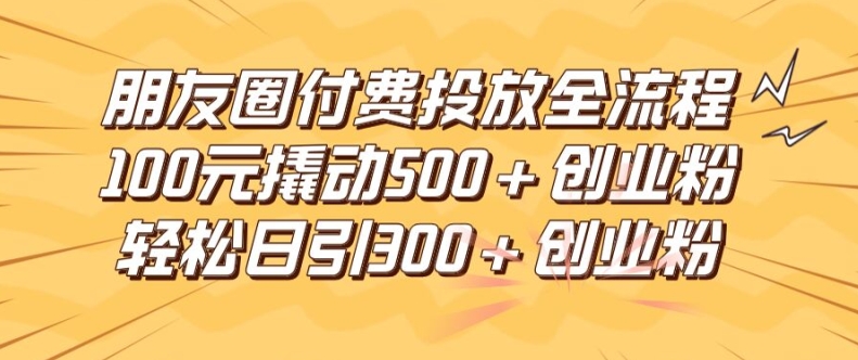 朋友圈高效付费投放全流程，100元撬动500+创业粉，日引流300加精准创业粉【揭秘】-火柴小市场