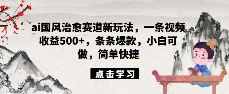 ai国风治愈赛道新玩法，一条视频收益500+，条条爆款，小白可做，简单快捷-火柴小市场