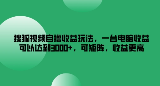 搜狐视频自撸收益玩法，一台电脑收益可以达到3k+，可矩阵，收益更高【揭秘】-火柴小市场