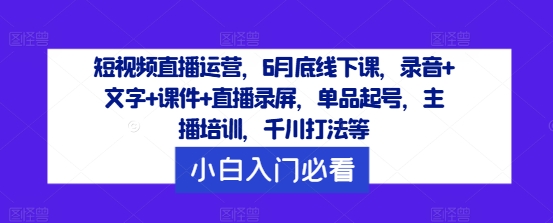 短视频直播运营，6月底线下课，录音+文字+课件+直播录屏，单品起号，主播培训，千川打法等-火柴小市场