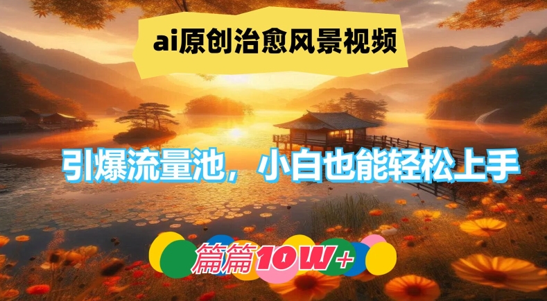 ai原创治愈风景视频，引爆流量池，小白也能轻松上手，篇篇10w+【揭秘】-火柴小市场