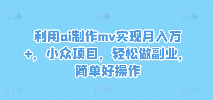 利用ai制作mv实现月入万+，小众项目，轻松做副业，简单好操作【揭秘】-火柴小市场