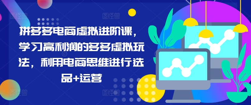拼多多电商虚拟进阶课，学习高利润的多多虚拟玩法，利用电商思维进行选品+运营（更新）-火柴小市场