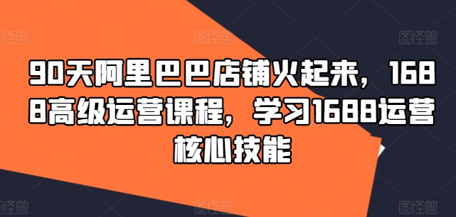 90天阿里巴巴店铺火起来，1688高级运营课程，学习1688运营核心技能-火柴小市场