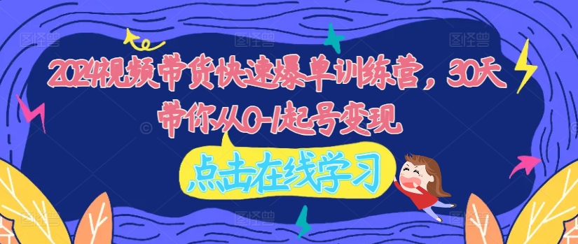 2024视频带货快速爆单训练营，30天带你从0-1起号变现-火柴小市场