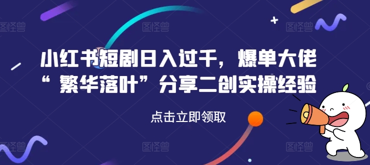 小红书短剧日入过千，爆单大佬“繁华落叶”分享二创实操经验-火柴小市场