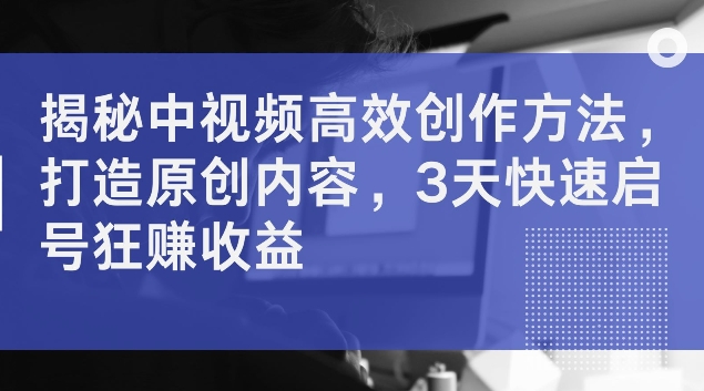 揭秘中视频高效创作方法，打造原创内容，3天快速启号狂赚收益【揭秘】-火柴小市场