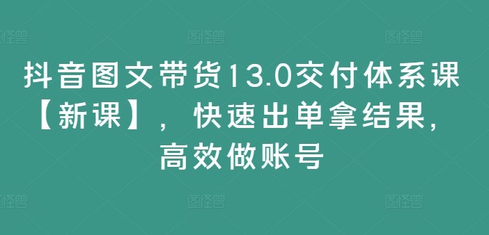 抖音图文带货13.0交付体系课【新课】，快速出单拿结果，高效做账号-火柴小市场