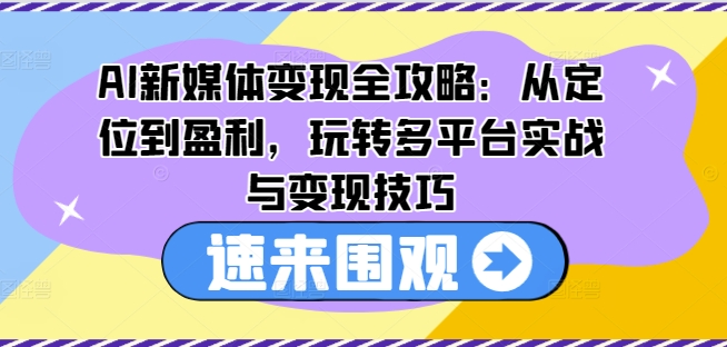 AI新媒体变现全攻略：从定位到盈利，玩转多平台实战与变现技巧-火柴小市场