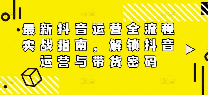 最新抖音运营全流程实战指南，解锁抖音运营与带货密码-火柴小市场