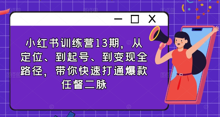 小红书训练营13期，从定位、到起号、到变现全路径，带你快速打通爆款任督二脉-火柴小市场