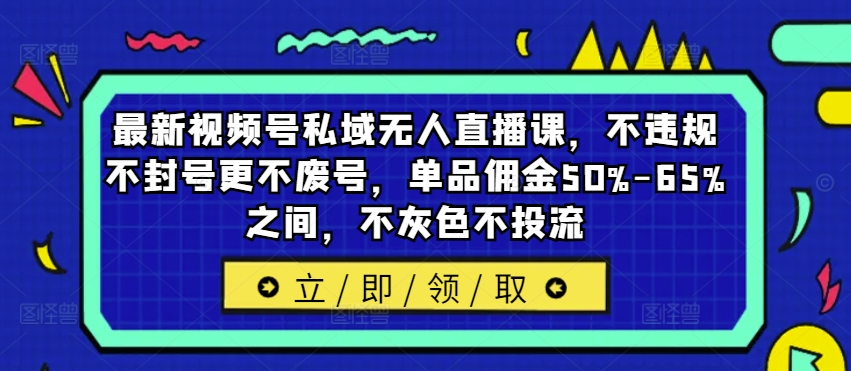 最新视频号私域无人直播课，不违规不封号更不废号，单品佣金50%-65%之间，不灰色不投流-火柴小市场