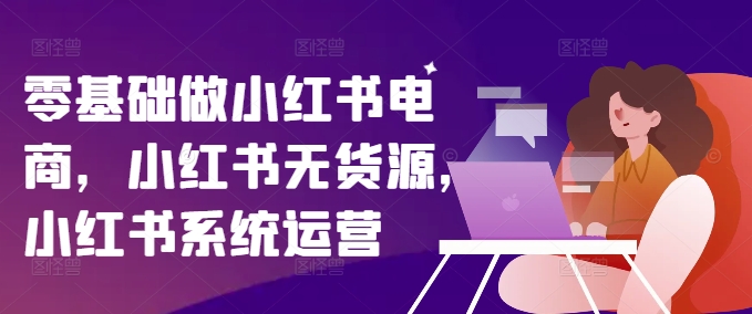 零基础做小红书电商，小红书无货源，小红书系统运营-火柴小市场
