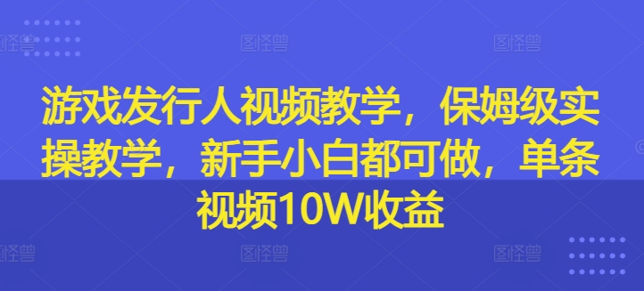 游戏发行人视频教学，保姆级实操教学，新手小白都可做，单条视频10W收益-火柴小市场
