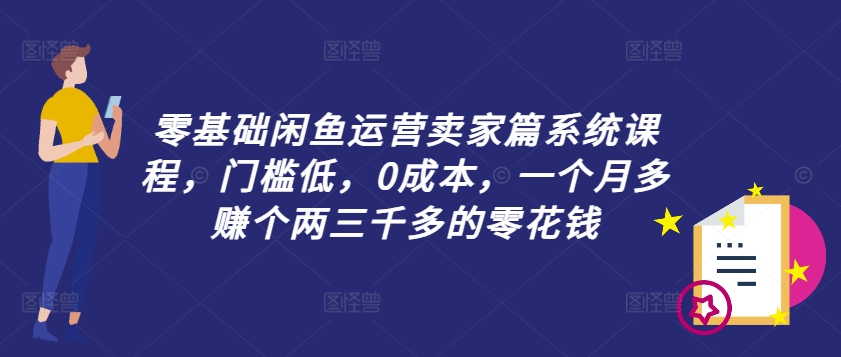 零基础闲鱼运营卖家篇系统课程，门槛低，0成本，一个月多赚个两三千多的零花钱-火柴小市场