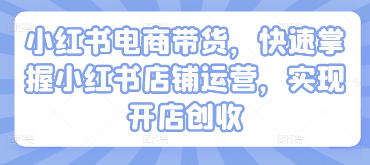 小红书电商带货，快速掌握小红书店铺运营，实现开店创收-火柴小市场