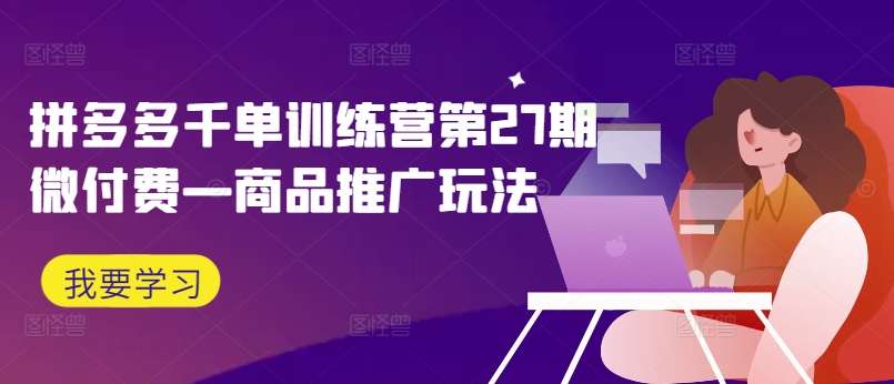 拼多多千单训练营第27期微付费—商品推广玩法-火柴小市场