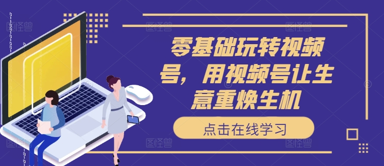 零基础玩转视频号，用视频号让生意重焕生机-火柴小市场