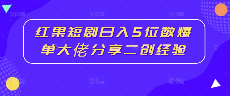 红果短剧日入5位数爆单大佬分享二创经验-火柴小市场