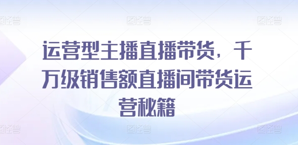 运营型主播直播带货，​千万级销售额直播间带货运营秘籍-火柴小市场