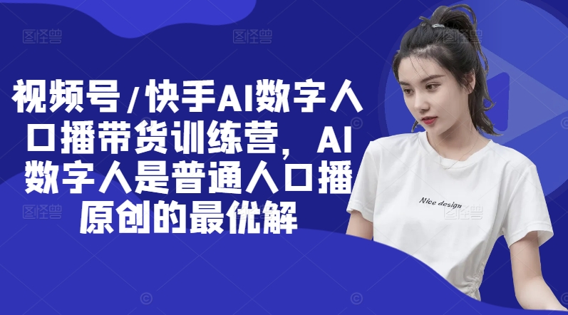 视频号/快手AI数字人口播带货训练营，AI数字人是普通人口播原创的最优解-火柴小市场