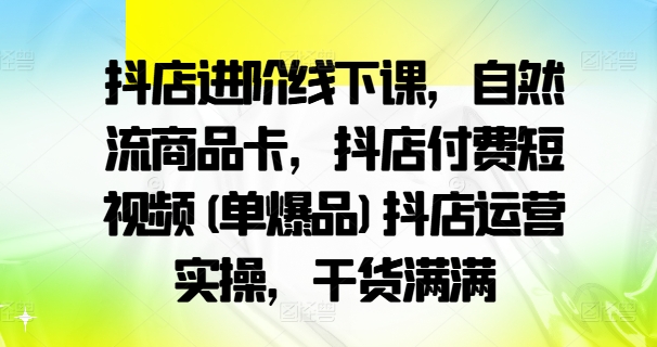 抖店进阶线下课，自然流商品卡，抖店付费短视频(单爆品)抖店运营实操，干货满满-火柴小市场