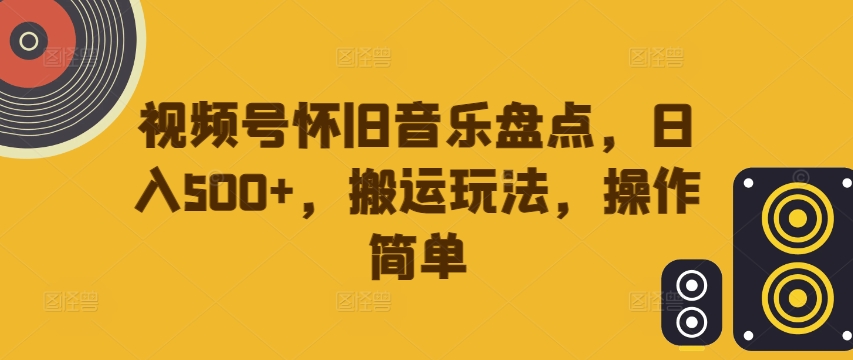 视频号怀旧音乐盘点，日入500+，搬运玩法，操作简单【揭秘】-火柴小市场