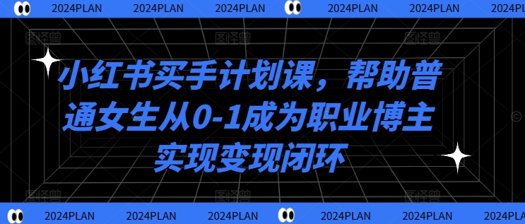 小红书买手计划课，帮助普通女生从0-1成为职业博主实现变现闭环-火柴小市场