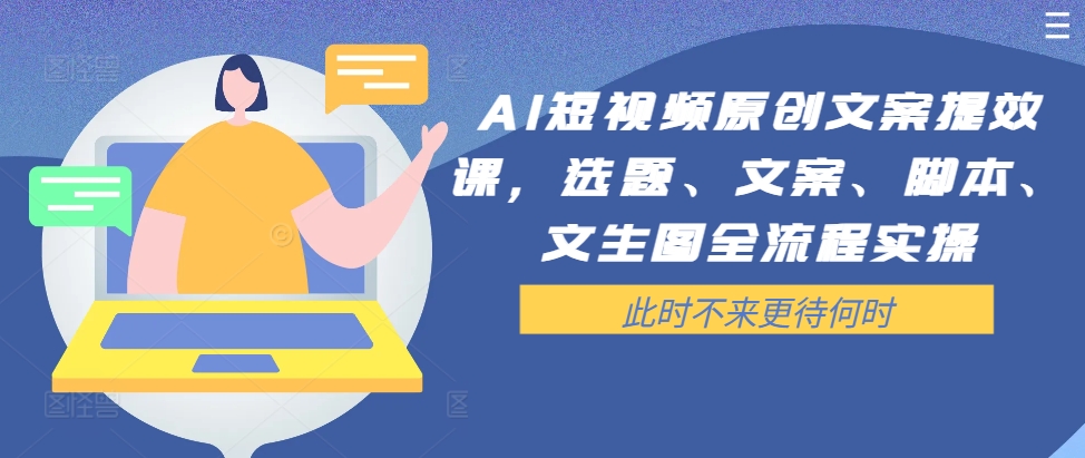 AI短视频原创文案提效课，选题、文案、脚本、文生图全流程实操-火柴小市场
