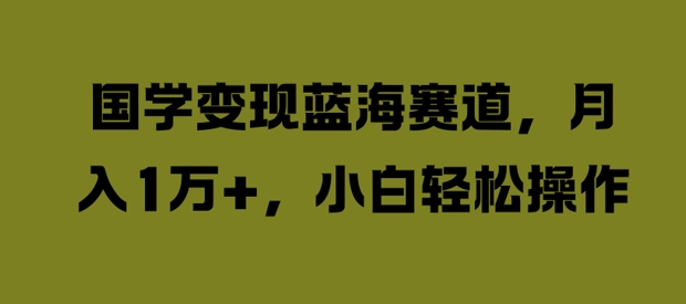 国学变现蓝海赛道，月入1W+，小白轻松操作【揭秘】-火柴小市场