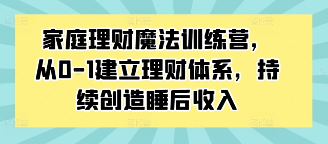 家庭理财魔法训练营，从0-1建立理财体系，持续创造睡后收入-火柴小市场