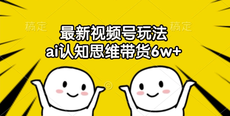 最新视频号玩法，ai认知思维带货6w+【揭秘】-火柴小市场