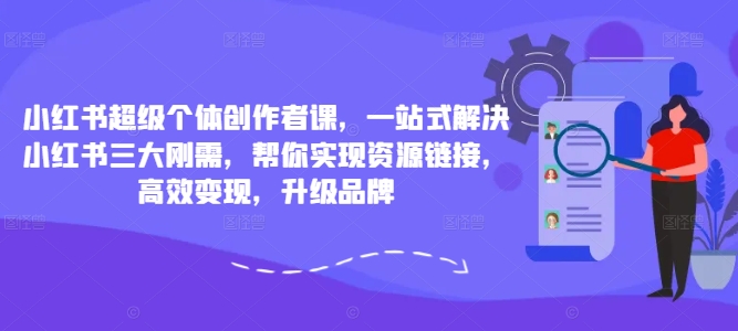 小红书超级个体创作者课，一站式解决小红书三大刚需，帮你实现资源链接，高效变现，升级品牌-火柴小市场