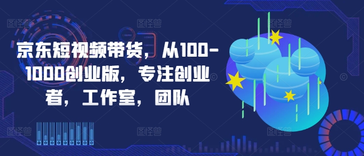 京东短视频带货，从100-1000创业版，专注创业者，工作室，团队-火柴小市场