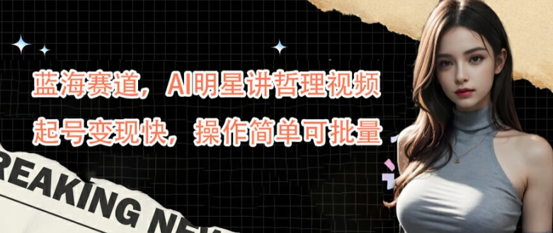 蓝海赛道，AI明星讲哲理视频，起号变现快，操作简单可批量【揭秘】-火柴小市场