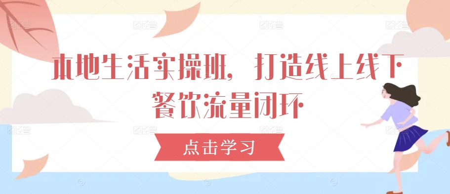 本地生活实操班，打造线上线下餐饮流量闭环-火柴小市场