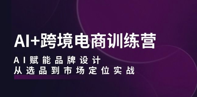 AI+跨境电商训练营：AI赋能品牌设计，从选品到市场定位实战-火柴小市场