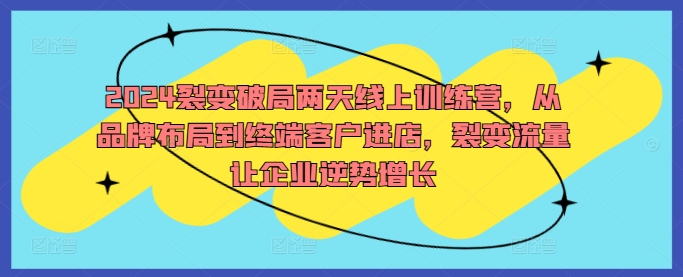 2024裂变破局两天线上训练营，从品牌布局到终端客户进店，裂变流量让企业逆势增长-火柴小市场