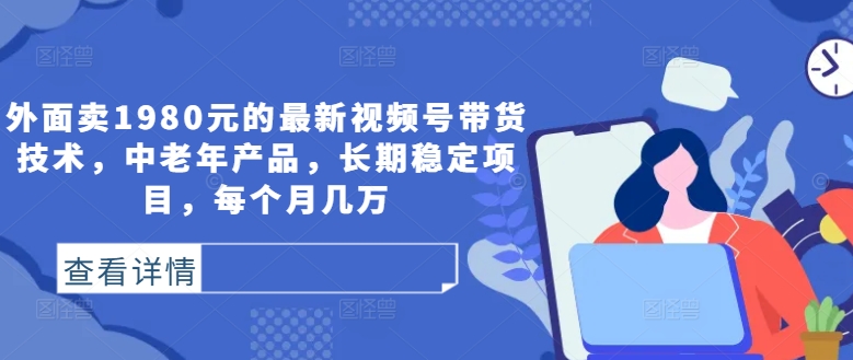外面卖1980元的最新视频号带货技术，中老年产品，长期稳定项目，每个月几万-火柴小市场
