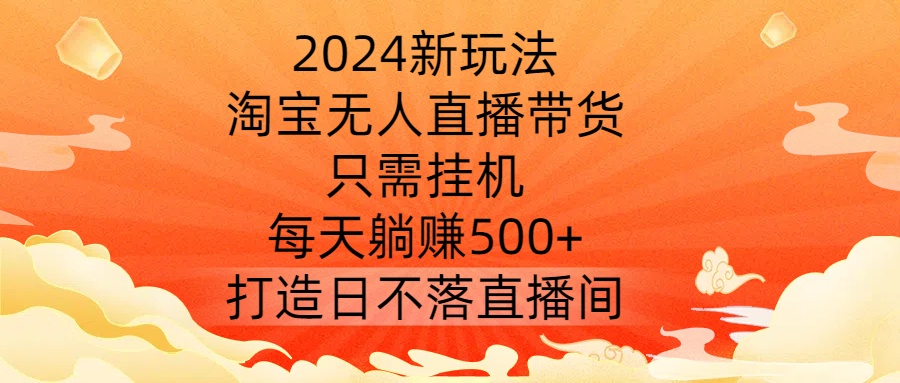 2024新玩法，淘宝无人直播带货，只需挂机，每天躺赚500+ 打造日不落直播间【揭秘】-火柴小市场