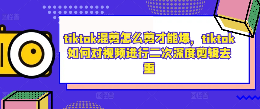 tiktok混剪怎么剪才能爆，tiktok如何对视频进行二次深度剪辑去重-火柴小市场