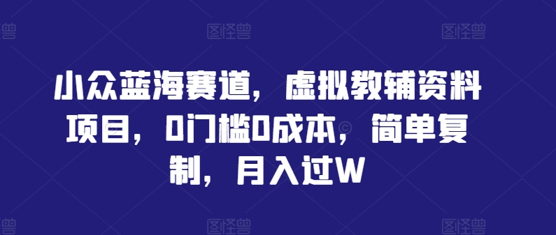 小众蓝海赛道，虚拟教辅资料项目，0门槛0成本，简单复制，月入过W【揭秘】-火柴小市场