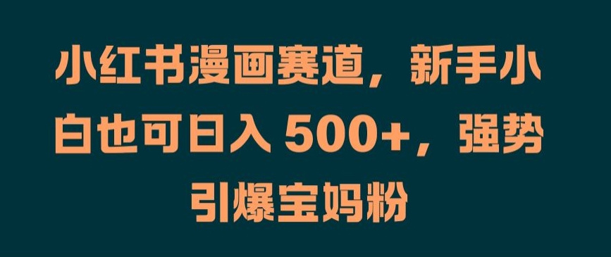 小红书漫画赛道，新手小白也可日入 500+，强势引爆宝妈粉【揭秘】-火柴小市场