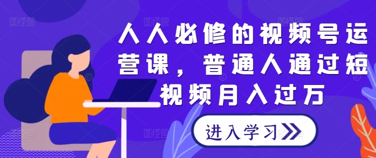 人人必修的视频号运营课，普通人通过短视频月入过万-火柴小市场