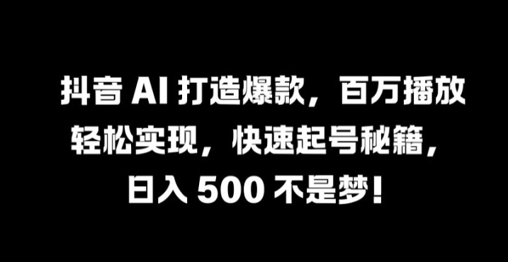 抖音 AI 打造爆款，百万播放轻松实现，快速起号秘籍【揭秘】-火柴小市场