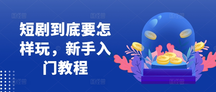 短剧到底要怎样玩，新手入门教程-火柴小市场
