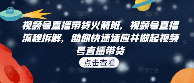 视频号直播带货火箭班，​视频号直播流程拆解，助你快速适应并做起视频号直播带货-火柴小市场